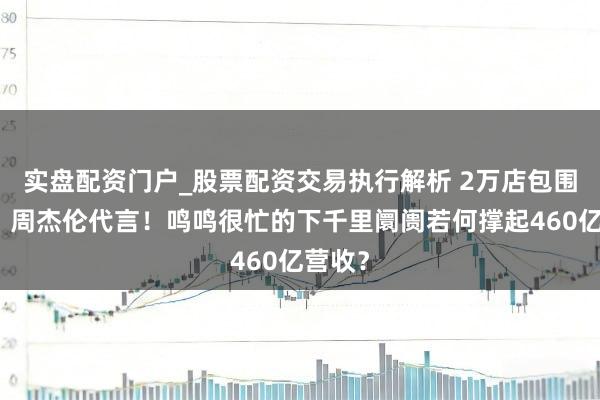 实盘配资门户_股票配资交易执行解析 2万店包围县城，周杰伦代言！鸣鸣很忙的下千里阛阓若何撑起460亿营收？