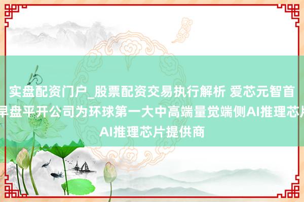 实盘配资门户_股票配资交易执行解析 爱芯元智首挂上市 早盘平开公司为环球第一大中高端量觉端侧AI推理芯片提供商