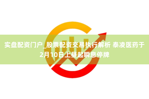 实盘配资门户_股票配资交易执行解析 泰凌医药于2月10日上昼起瞬息停牌