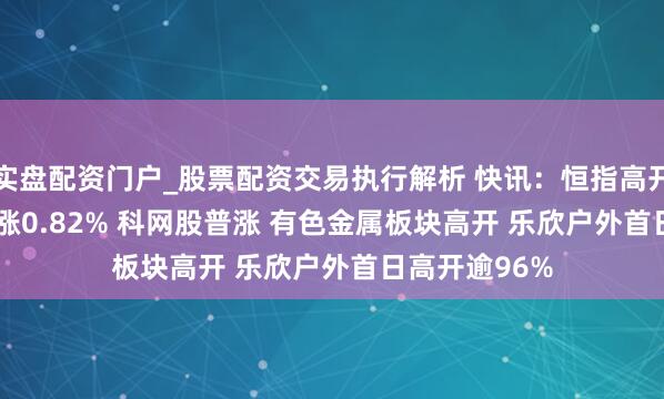 实盘配资门户_股票配资交易执行解析 快讯：恒指高开0.65% 科指涨0.82% 科网股普涨 有色金属板块高开 乐欣户外首日高开逾96%