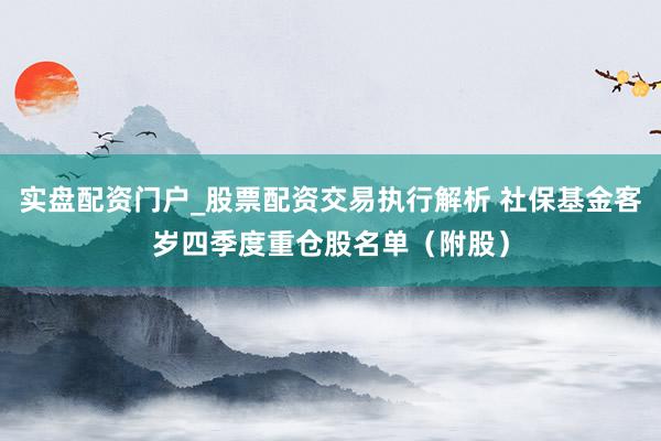 实盘配资门户_股票配资交易执行解析 社保基金客岁四季度重仓股名单（附股）