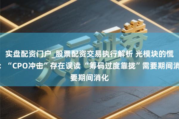 实盘配资门户_股票配资交易执行解析 光模块的慌张：“CPO冲击”存在误读 “筹码过度靠拢”需要期间消化