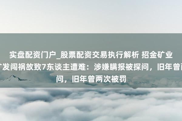 实盘配资门户_股票配资交易执行解析 招金矿业旗下金矿发闯祸故致7东谈主遭难：涉嫌瞒报被探问，旧年曾两次被罚