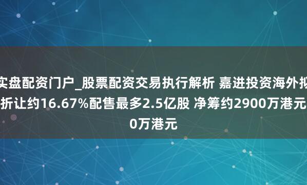 实盘配资门户_股票配资交易执行解析 嘉进投资海外拟折让约16.67%配售最多2.5亿股 净筹约2900万港元