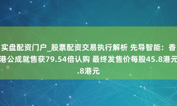 实盘配资门户_股票配资交易执行解析 先导智能：香港公成就售获79.54倍认购 最终发售价每股45.8港元