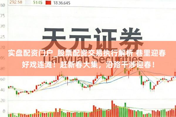 实盘配资门户_股票配资交易执行解析 巷里迎春 好戏连滩！赶新春大集，沿路干涉迎春！