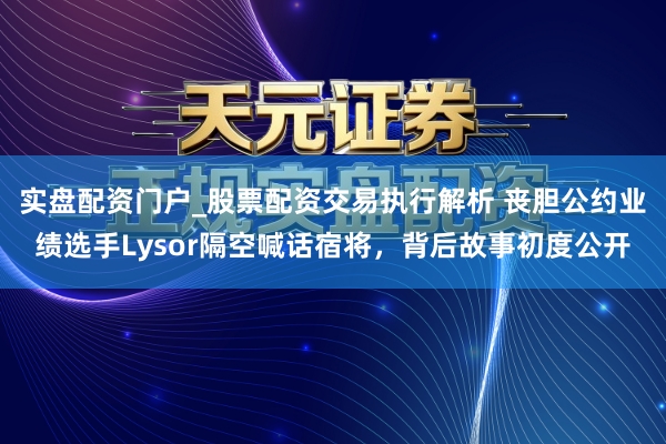 实盘配资门户_股票配资交易执行解析 丧胆公约业绩选手Lysor隔空喊话宿将，背后故事初度公开