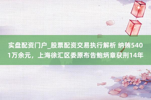 实盘配资门户_股票配资交易执行解析 纳贿5401万余元，上海徐汇区委原布告鲍炳章获刑14年