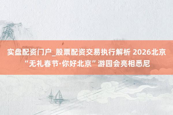 实盘配资门户_股票配资交易执行解析 2026北京“无礼春节·你好北京”游园会亮相悉尼