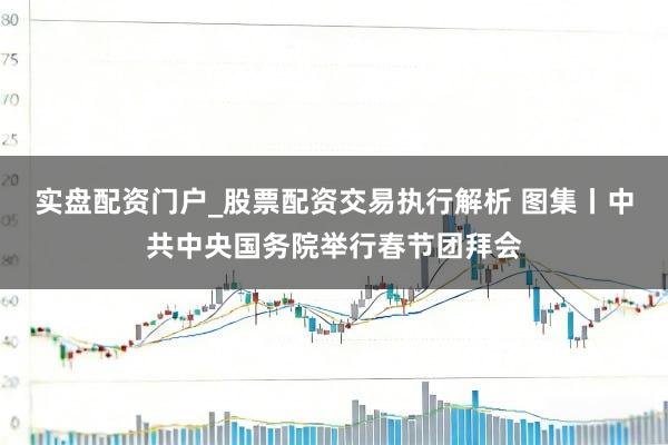 实盘配资门户_股票配资交易执行解析 图集丨中共中央国务院举行春节团拜会