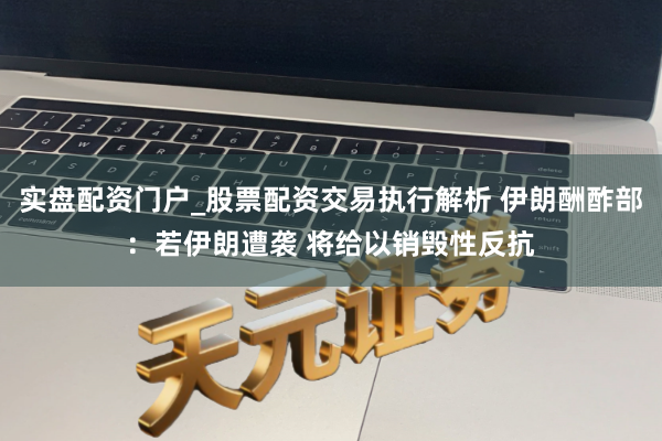 实盘配资门户_股票配资交易执行解析 伊朗酬酢部：若伊朗遭袭 将给以销毁性反抗