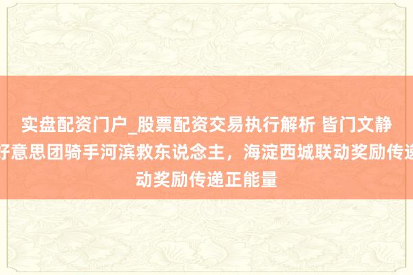实盘配资门户_股票配资交易执行解析 皆门文静播报：好意思团骑手河滨救东说念主，海淀西城联动奖励传递正能量