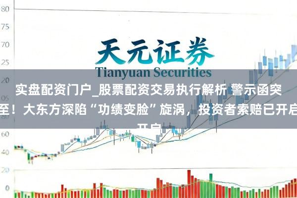 实盘配资门户_股票配资交易执行解析 警示函突至！大东方深陷“功绩变脸”旋涡，投资者索赔已开启