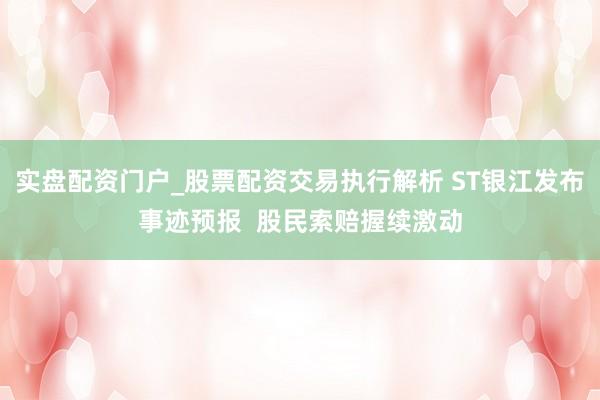 实盘配资门户_股票配资交易执行解析 ST银江发布事迹预报  股民索赔握续激动