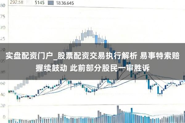 实盘配资门户_股票配资交易执行解析 易事特索赔握续鼓动 此前部分股民一审胜诉