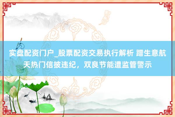 实盘配资门户_股票配资交易执行解析 蹭生意航天热门信披违纪，双良节能遭监管警示
