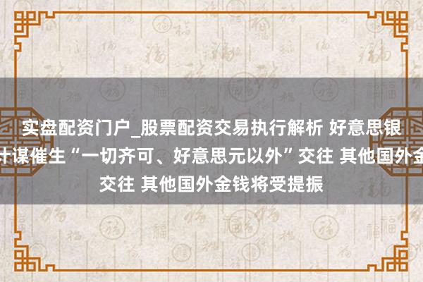 实盘配资门户_股票配资交易执行解析 好意思银：好意思国计谋催生“一切齐可、好意思元以外”交往 其他国外金钱将受提振