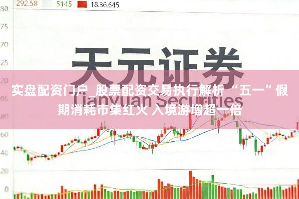 实盘配资门户_股票配资交易执行解析 “五一”假期消耗市集红火 入境游增超一倍