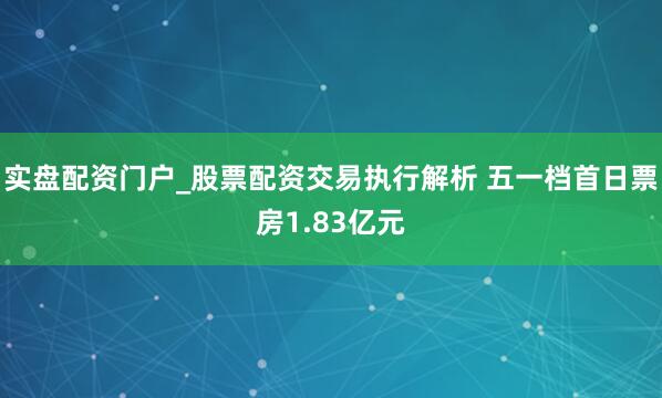 实盘配资门户_股票配资交易执行解析 五一档首日票房1.83亿元