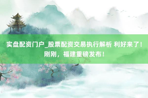 实盘配资门户_股票配资交易执行解析 利好来了！刚刚，福建重磅发布！