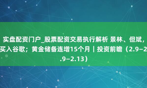 实盘配资门户_股票配资交易执行解析 景林、但斌，大举买入谷歌；黄金储备连增15个月｜投资前瞻（2.9—2.13）