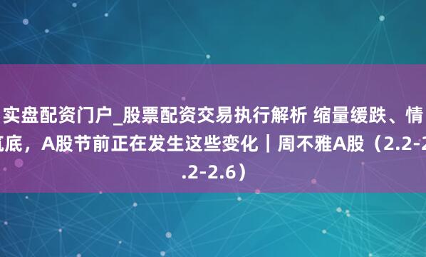 实盘配资门户_股票配资交易执行解析 缩量缓跌、情态筑底，A股节前正在发生这些变化｜周不雅A股（2.2-2.6）