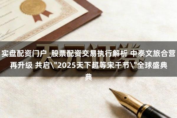 实盘配资门户_股票配资交易执行解析 中泰文旅合营再升级 共启