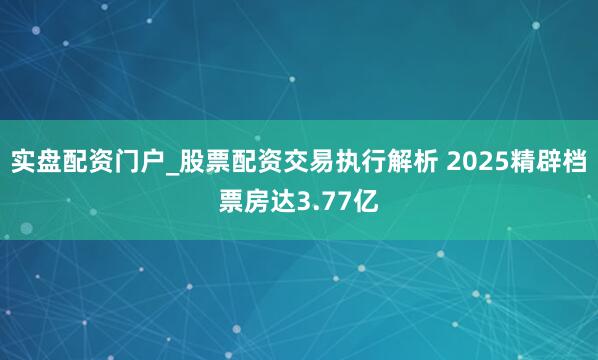 实盘配资门户_股票配资交易执行解析 2025精辟档票房达3.77亿