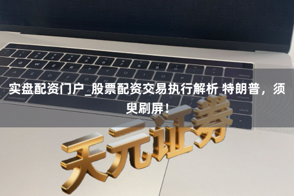 实盘配资门户_股票配资交易执行解析 特朗普，须臾刷屏！