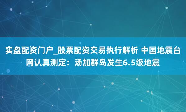 实盘配资门户_股票配资交易执行解析 中国地震台网认真测定：汤加群岛发生6.5级地震