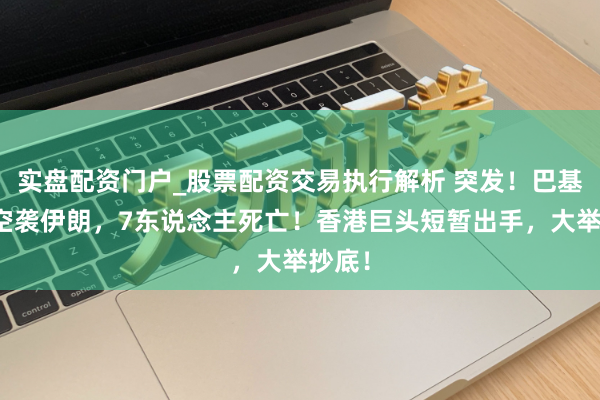 实盘配资门户_股票配资交易执行解析 突发！巴基斯坦空袭伊朗，7东说念主死亡！香港巨头短暂出手，大举抄底！