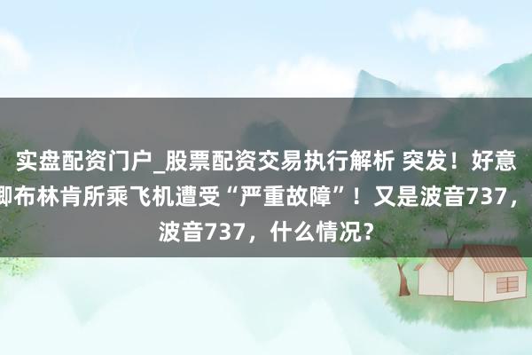 实盘配资门户_股票配资交易执行解析 突发！好意思国国务卿布林肯所乘飞机遭受“严重故障”！又是波音737，什么情况？