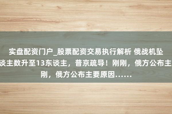 实盘配资门户_股票配资交易执行解析 俄战机坠毁，归天东谈主数升至13东谈主，普京疏导！刚刚，俄方公布主要原因……