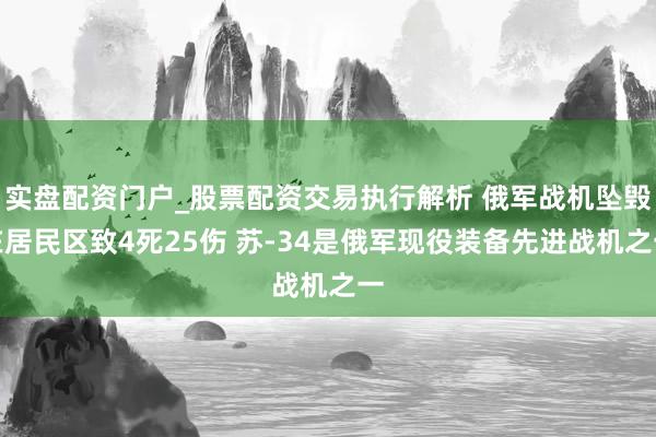实盘配资门户_股票配资交易执行解析 俄军战机坠毁在居民区致4死25伤 苏-34是俄军现役装备先进战机之一
