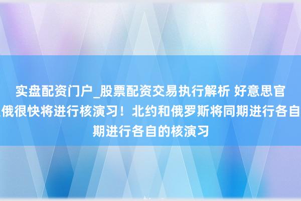 实盘配资门户_股票配资交易执行解析 好意思官员：瞻望俄很快将进行核演习！北约和俄罗斯将同期进行各自的核演习