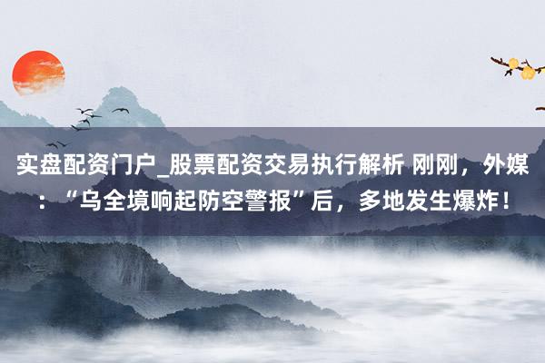实盘配资门户_股票配资交易执行解析 刚刚，外媒：“乌全境响起防空警报”后，多地发生爆炸！