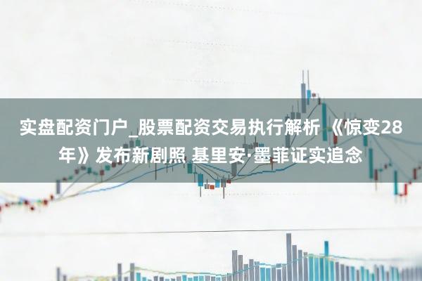 实盘配资门户_股票配资交易执行解析 《惊变28年》发布新剧照 基里安·墨菲证实追念