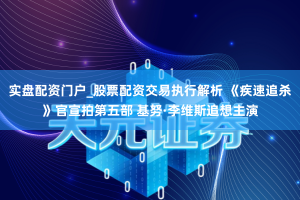 实盘配资门户_股票配资交易执行解析 《疾速追杀》官宣拍第五部 基努·李维斯追想主演