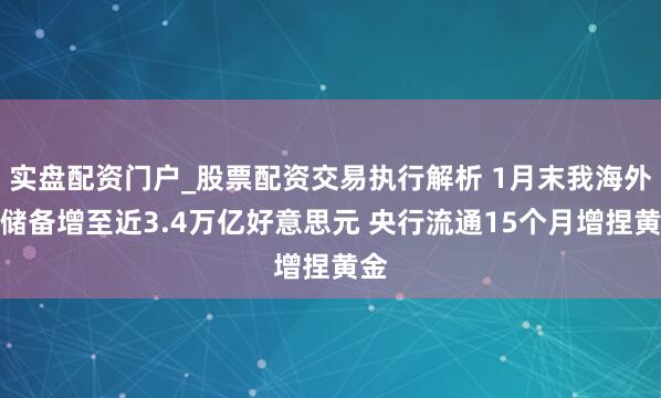 实盘配资门户_股票配资交易执行解析 1月末我海外汇储备增至近3.4万亿好意思元 央行流通15个月增捏黄金