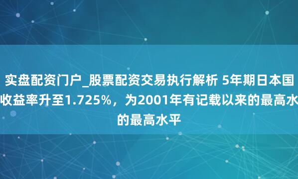 实盘配资门户_股票配资交易执行解析 5年期日本国债收益率升至1.725%，为2001年有记载以来的最高水平