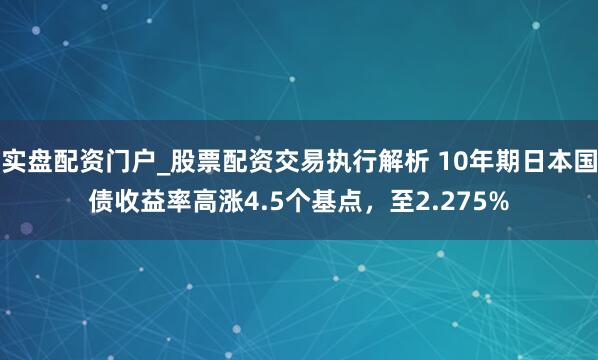 实盘配资门户_股票配资交易执行解析 10年期日本国债收益率高涨4.5个基点，至2.275%