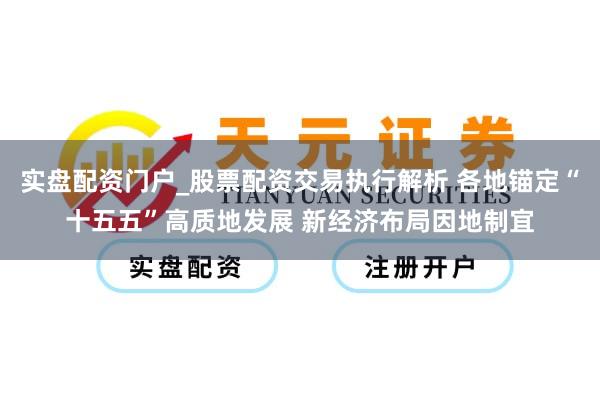 实盘配资门户_股票配资交易执行解析 各地锚定“十五五”高质地发展 新经济布局因地制宜