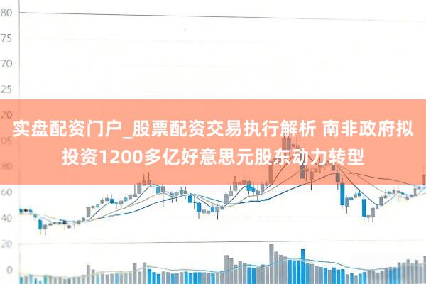 实盘配资门户_股票配资交易执行解析 南非政府拟投资1200多亿好意思元股东动力转型