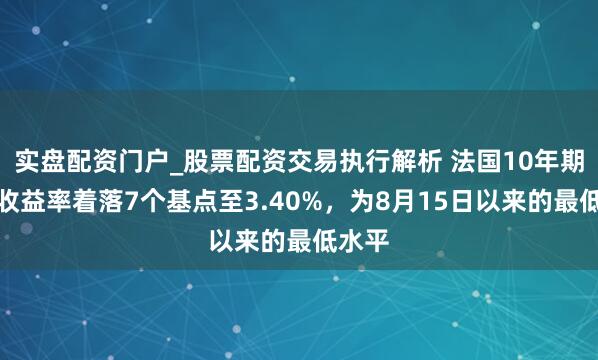 实盘配资门户_股票配资交易执行解析 法国10年期国债收益率着落7个基点至3.40%，为8月15日以来的最低水平
