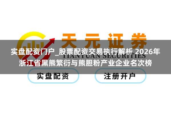 实盘配资门户_股票配资交易执行解析 2026年浙江省黑熊繁衍与熊胆粉产业企业名次榜