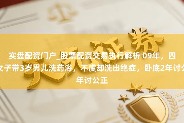 实盘配资门户_股票配资交易执行解析 09年，四川女子带3岁男儿洗药浴，不虞却洗出绝症，卧底2年讨公正