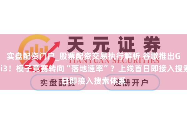 实盘配资门户_股票配资交易执行解析 谷歌推出Gemini3！模子竞赛转向“落地速率”？上线首日即接入搜索体系