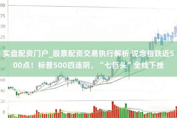 实盘配资门户_股票配资交易执行解析 说念指跌近500点！标普500四连阴，“七巨头”全线下挫