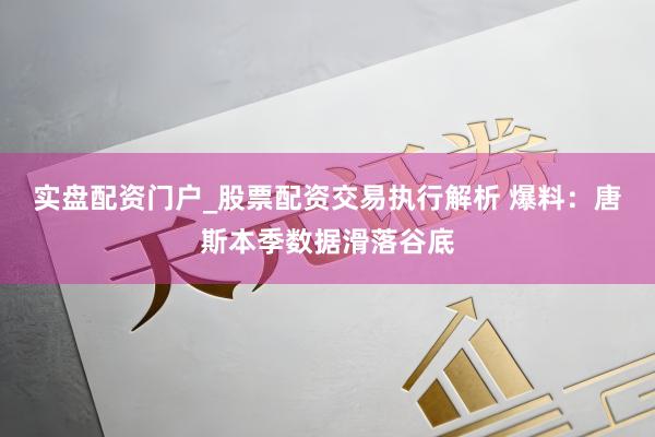 实盘配资门户_股票配资交易执行解析 爆料：唐斯本季数据滑落谷底