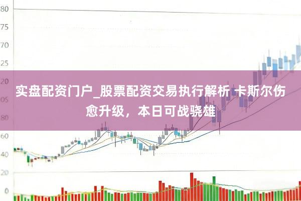 实盘配资门户_股票配资交易执行解析 卡斯尔伤愈升级，本日可战骁雄